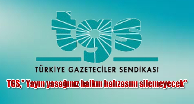 TGS,'' Yayın yasağınız halkın hafızasını silemeyecek'' 