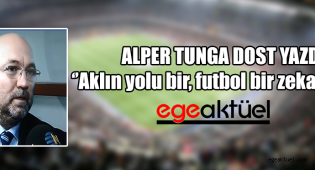 Alper Tunga Dost Yazdı: Aklın yolu bir, futbol bir zeka oyunu