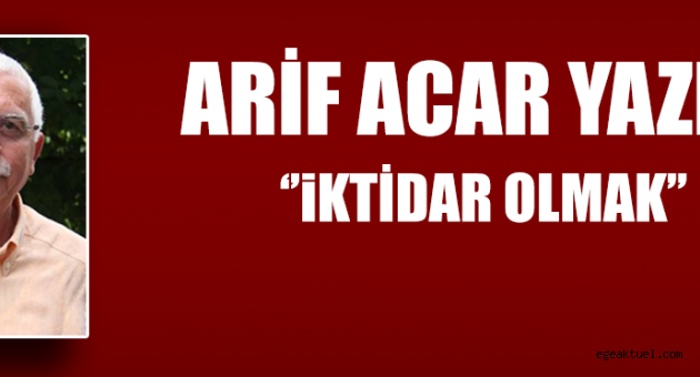 Arif Acar Yazdı; İktidar Olmak
